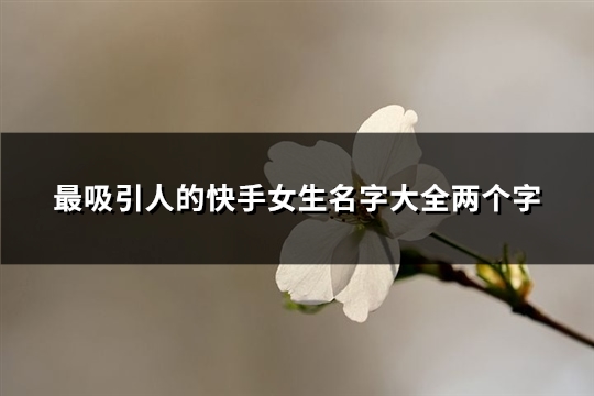 最吸引人的快手女生名字大全两个字(共286个)