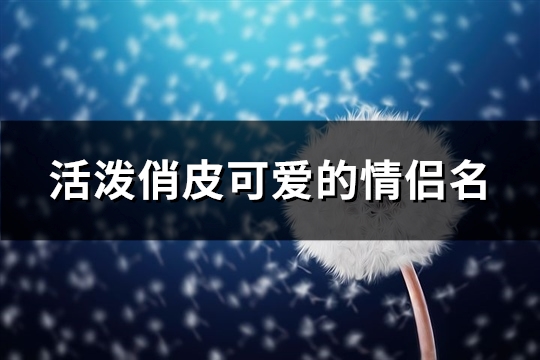 活泼俏皮可爱的情侣名(精选121个)