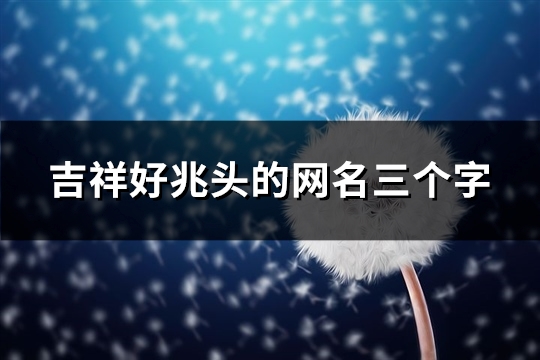 吉祥好兆头的网名三个字(精选96个)