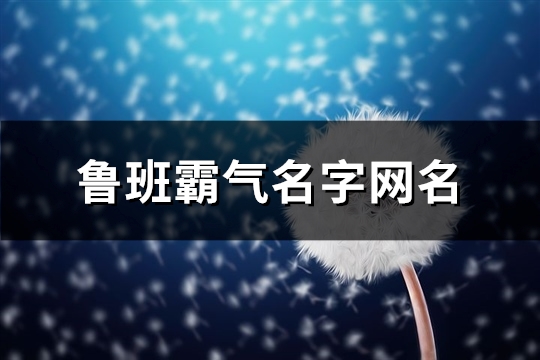 鲁班霸气名字网名(精选102个)