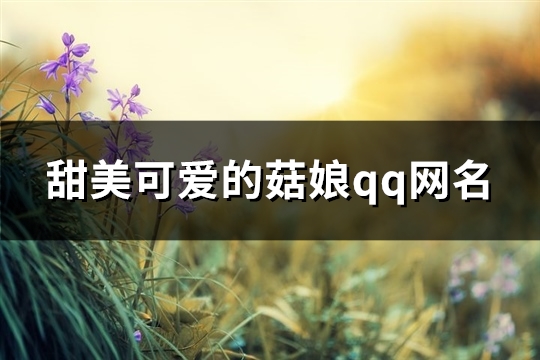 甜美可爱的菇娘qq网名(共721个)