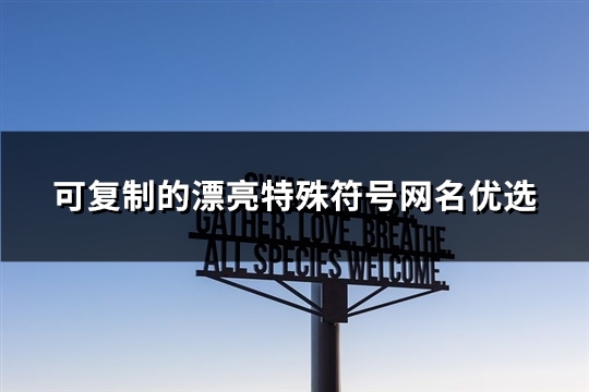 可复制的漂亮特殊符号网名优选(精选286个)