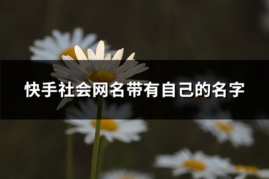 快手社会网名带有自己的名字(共281个)