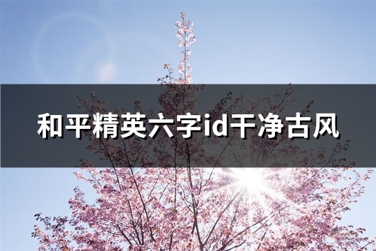 和平精英六字id干净古风(优选109个)