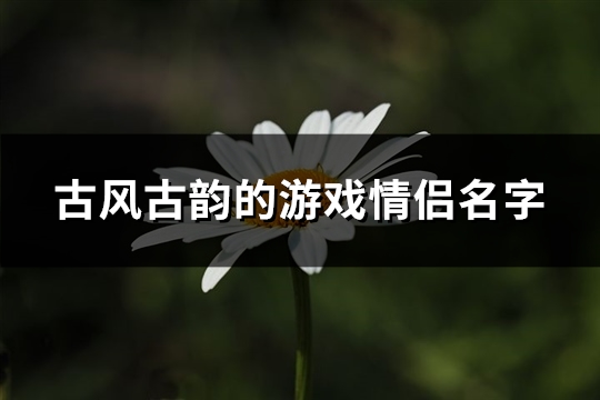 古风古韵的游戏情侣名字(精选255个)